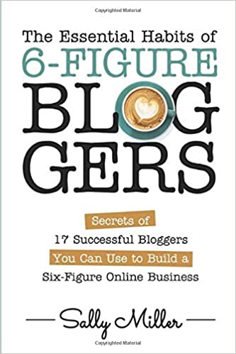The Essential Habits Of 6-Figure Bloggers: 17 Secrets of Successful Bloggers You Can Use to Build a Six-Figure Online Business