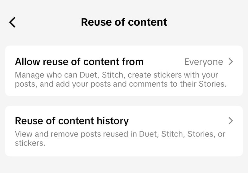 TikTok Reuse of content settings screen with two rows. Allow reuse of content from is set to Everyone, described as managing who can Duet, Stitch, create stickers with your posts, and add your posts and comments to their Stories. Below it, Reuse of content history, described as view and remove posts reused in Duet, Stitch, Stories, or stickers.